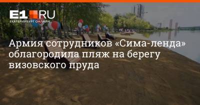 Армия сотрудников «Сима-ленда» облагородила пляж на берегу визовского пруда - e1.ru - Екатеринбург