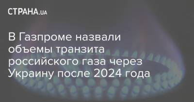 Алексей Миллер - В Газпроме назвали объемы транзита российского газа через Украину после 2024 года - strana.ua - Россия - Украина