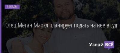 принц Гарри - Меган Маркл - Отец Меган Маркл планирует подать на нее в суд - skuke.net - США - Англия