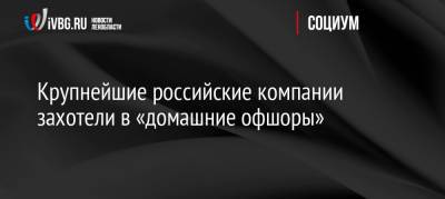 Крупнейшие российские компании захотели в «домашние офшоры» - ivbg.ru - Россия - Украина