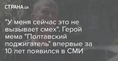 "У меня сейчас это не вызывает смех". Герой мема "Полтавский поджигатель" впервые за 10 лет появился в СМИ - strana.ua - Украина - Полтава