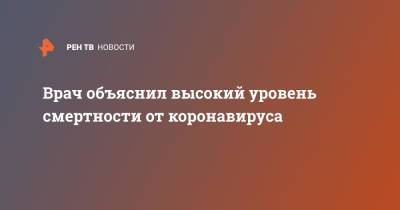 Георгий Викулов - Врач объяснил высокий уровень смертности от коронавируса - ren.tv - Москва