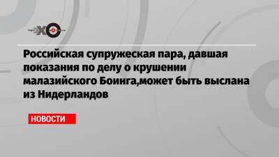 Российская супружеская пара, давшая показания по делу о крушении малазийского Боинга,может быть выслана из Нидерландов - echo.msk.ru - Россия - Голландия - Малайзия