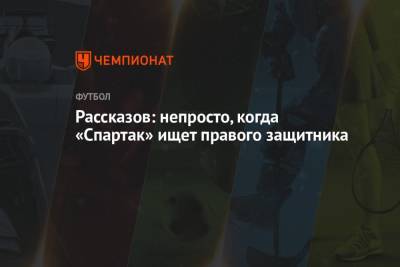 Николай Рассказов - Илья Самошников - Илья Никульников - Рассказов: непросто, когда «Спартак» ищет правого защитника - championat.com