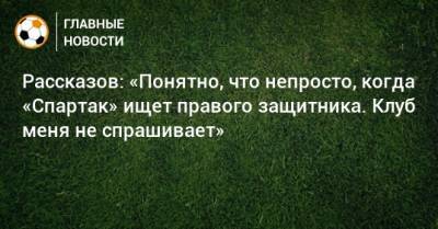 Николай Рассказов - Рассказов: «Понятно, что непросто, когда «Спартак» ищет правого защитника. Клуб меня не спрашивает» - bombardir.ru
