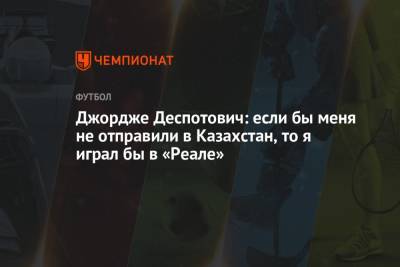 Джордж Деспотович - Джордже Деспотович: если бы меня не отправили в Казахстан, то я играл бы в «Реале» - championat.com - Россия - Казахстан