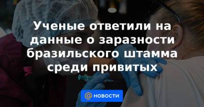 Ученые ответили на данные о заразности бразильского штамма среди привитых - news.mail.ru - Франция