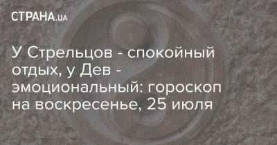 У Стрельцов - спокойный отдых, у Дев - эмоциональный: гороскоп на воскресенье, 25 июля - strana.ua - Украина