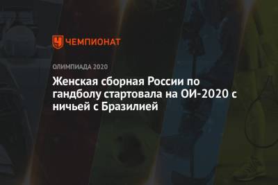 Женская сборная России по гандболу стартовала на ОИ-2020 с ничьей с Бразилией - championat.com - Россия - Токио - Франция - Япония - Бразилия - Венгрия - Швеция - Испания