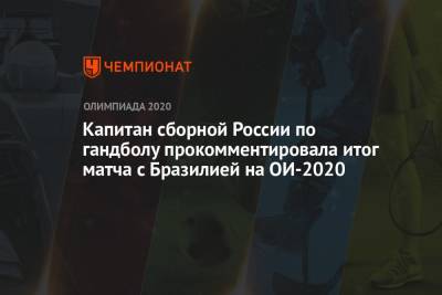 Дарья Дмитриева - Капитан сборной России по гандболу оценила результат матча с Бразилией на Олимпиаде-2021 - championat.com - Россия - Токио - Бразилия
