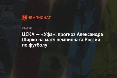 ЦСКА — «Уфа»: прогноз Александра Ширко на матч чемпионата России по футболу - championat.com - Москва - Россия - Уфа