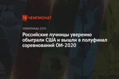 Российские лучницы уверенно обыграли США и вышли в полуфинал соревнований ОИ-2020 - championat.com - Россия - США - Токио - Германия - Япония - Мексика