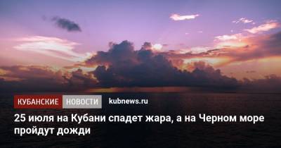25 июля на Кубани спадет жара, а на Черном море пройдут дожди - kubnews.ru - Краснодарский край - Черное Море - Азовское Море
