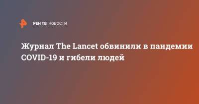 Журнал The Lancet обвинили в пандемии COVID-19 и гибели людей - ren.tv - Ухань