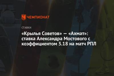 Александр Мостовой - «Крылья Советов» — «Ахмат»: ставка Александра Мостового с коэффициентом 3.18 на матч РПЛ - championat.com - Россия