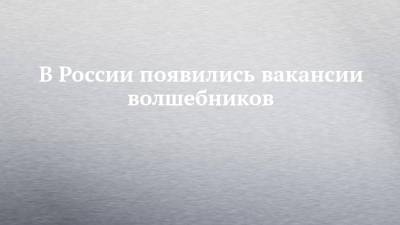 В России появились вакансии волшебников - chelny-izvest.ru - Россия