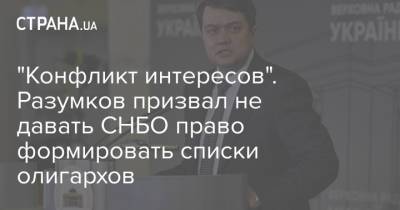 Дмитрий Разумков - "Конфликт интересов". Разумков призвал не давать СНБО право формировать списки олигархов - strana.ua - Украина - Снбо