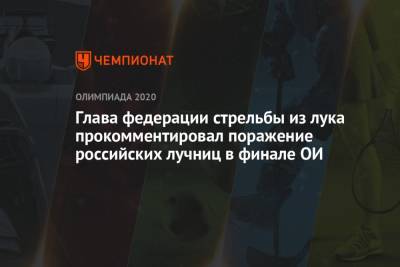 Глава федерации стрельбы из лука прокомментировал поражение российских лучниц в финале ОИ-2021 - championat.com - Россия - Корея
