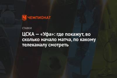 ЦСКА — «Уфа»: где покажут, во сколько начало матча, по какому телеканалу смотреть - championat.com - Россия - Уфа