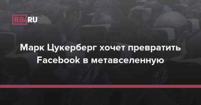 Марк Цукерберг - Марк Цукерберг хочет превратить Facebook в метавселенную - rb.ru - США