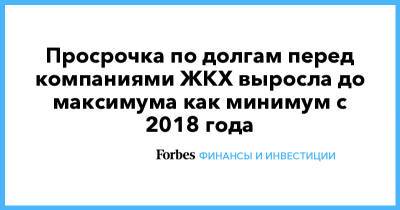 Просрочка по долгам перед компаниями ЖКХ выросла до максимума как минимум с 2018 года - forbes.ru