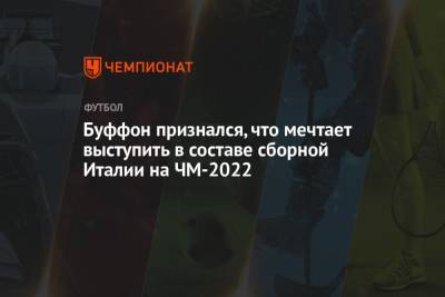 Джанлуиджи Буффон - Буффон признался, что мечтает выступить в составе сборной Италии на ЧМ-2022 - championat.com - Италия - Катар