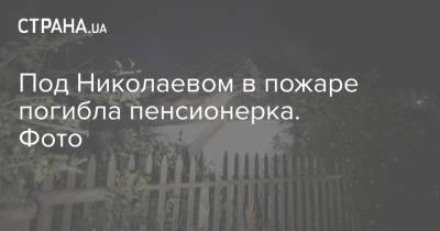 Под Николаевом в пожаре погибла пенсионерка. Фото - strana.ua - Украина - Николаев - Кривой Рог