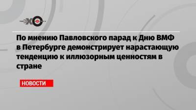Глеб Павловский - По мнению Павловского парад к Дню ВМФ в Петербурге демонстрирует нарастающую тенденцию к иллюзорным ценностям в стране - echo.msk.ru - Москва - Россия - Санкт-Петербург