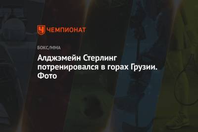 Алджэмейн Стерлинг потренировался в горах Грузии. Фото - championat.com - Грузия - Абу-Даби