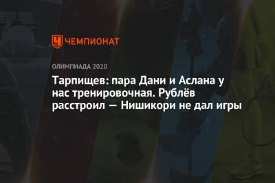 Шамиль Тарпищев - Тарпищев: пара Дани и Аслана у нас тренировочная. Рублёв расстроил — Нишикори не дал игры - championat.com - Россия - Токио