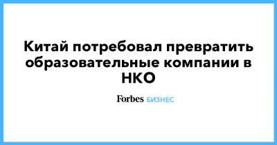 Китай потребовал превратить образовательные компании в НКО - forbes.ru - Китай - Пекин