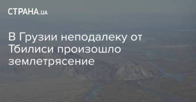 В Грузии неподалеку от Тбилиси произошло землетрясение - strana.ua - Украина - Грузия - Душанбе - Таджикистан - Тбилиси