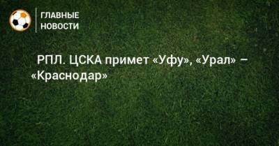 Андрей Талалаев - Алексей Березуцкий - ⚽ РПЛ. ЦСКА примет «Уфу», «Урал» – «Краснодар» - bombardir.ru - Москва - Россия - Санкт-Петербург - Сочи - Краснодар - Екатеринбург - Уфа - Ростов-На-Дону - Самара