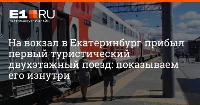 На вокзал в Екатеринбург прибыл первый туристический двухэтажный поезд: показываем его изнутри - e1.ru - Москва - Россия - Екатеринбург - Нижний Новгород - Красноярск - Иркутск