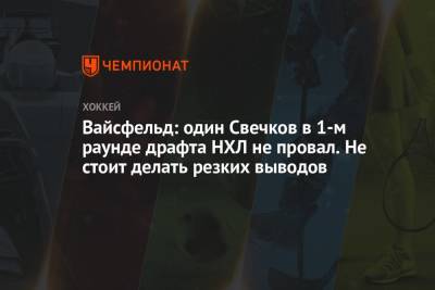 Леонид Вайсфельд - Федор Свечков - Вайсфельд: один Свечков в 1-м раунде драфта НХЛ не провал. Не стоит делать резких выводов - championat.com - Россия