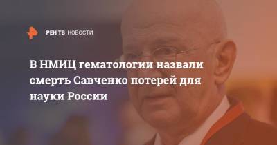 В НМИЦ гематологии назвали смерть Савченко потерей для науки России - ren.tv - Россия