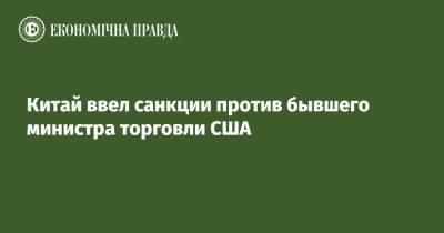 Китай ввел санкции против бывшего министра торговли США - epravda.com.ua - Китай - США - Украина - Гонконг - Гонконг
