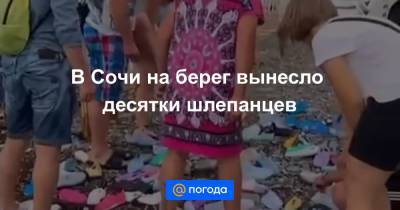 Анна Лысенко - В Сочи на берег вынесло десятки шлепанцев - news.mail.ru - Сочи - Краснодарский край - Геленджик
