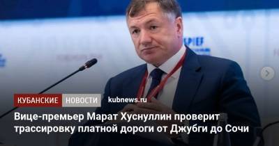 Владимир Путин - Марат Хуснуллин - Вице-премьер Марат Хуснуллин проверит трассировку платной дороги от Джубги до Сочи - kubnews.ru - Россия - Крым - Сочи - Краснодарский край - Краснодар - округ Южный - Строительство