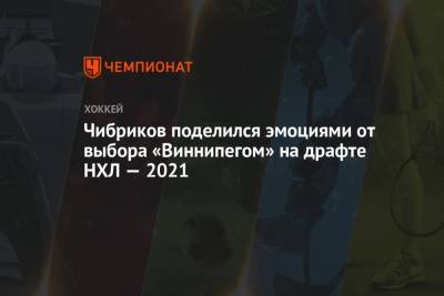 Никита Чибриков - Чибриков поделился эмоциями от выбора «Виннипегом» на драфте НХЛ — 2021 - championat.com - Россия - Санкт-Петербург