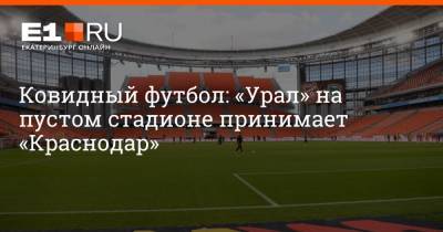 Ковидный футбол: «Урал» на пустом стадионе принимает «Краснодар» - e1.ru - Краснодар - Екатеринбург