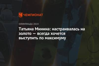Татьяна Минина - Татьяна Минина: настраивалась на золото — всегда хочется выступить по максимуму - championat.com - Токио