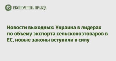 Новости выходных: Украина в лидерах по объему экспорта сельскохозтоваров в ЕС, новые законы вступили в силу - epravda.com.ua - Украина