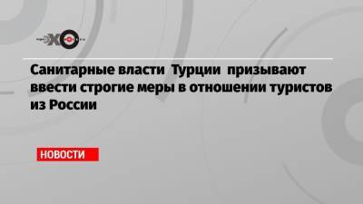 Санитарные власти Турции призывают ввести строгие меры в отношении туристов из России - echo.msk.ru - Россия - Турция - Twitter