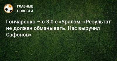 Виктор Гончаренко - Гончаренко – о 3:0 с «Уралом: «Результат не должен обманывать. Нас выручил Сафонов» - bombardir.ru - Краснодар
