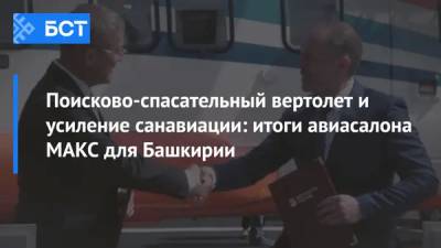 Поисково-спасательный вертолет и усиление санавиации: итоги авиасалона МАКС для Башкирии - bash.news - Башкирия