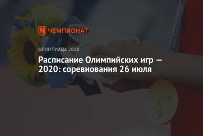 Расписание Олимпийских игр — 2020, 26 июля, 3-й день, Олимпийские игры — 2021 в Токио, ОИ-2020, ОИ-2021 - championat.com - Токио - Япония