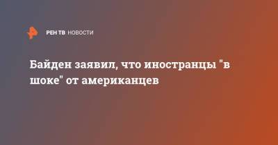 Джо Байден - Байден заявил, что иностранцы "в шоке" от американцев - ren.tv - США
