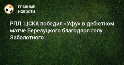 Алексей Березуцкий - Антон Заболотный - РПЛ. ЦСКА победил «Уфу» в дебютном матче Березуцкого благодаря голу Заболотного - bombardir.ru - Москва - Россия - Уфа