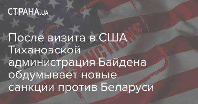 Александр Лукашенко - Светлана Тихановская - Франак Вячорка - После визита в США Тихановской администрация Байдена обдумывает новые санкции против Беларуси - strana.ua - США - Украина - Вашингтон - Белоруссия